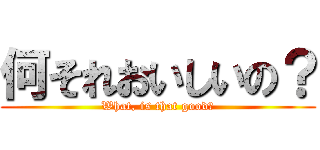 何それおいしいの？ (What, is that good?)