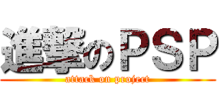 進撃のＰＳＰ (attack on project)