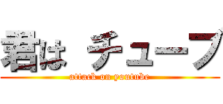 君は チューブ (attack on youtube)