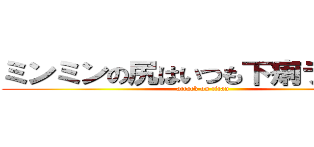 ミンミンの尻はいつも下痢ラ豪雨だ (attack on titan)