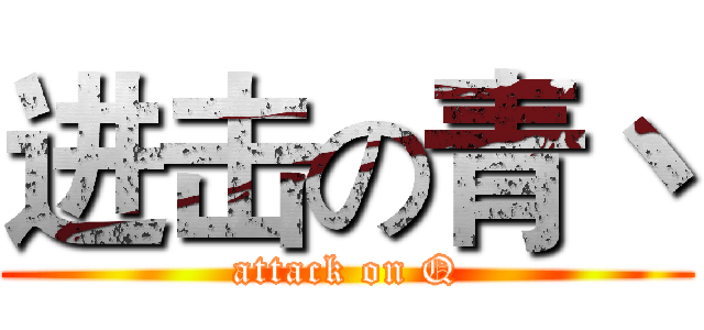 进击の青丶 (attack on Q)