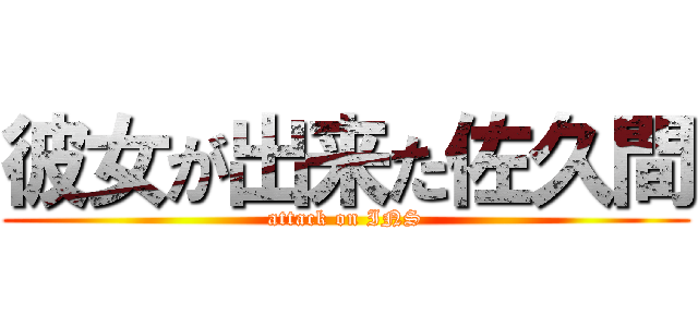 彼女が出来た佐久間 (attack on INS)