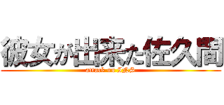 彼女が出来た佐久間 (attack on INS)