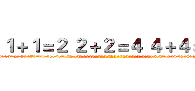 １＋１＝２ ２＋２＝４ ４＋４＝８ (1+1=2 2+2=4 4+4=8 8+8=16 16+16=32 32+32=64 64+64=128 128+128=256 256+256=512 512+512=1024 1024+1024=2048 2048+2048=4096 4096+4096=)