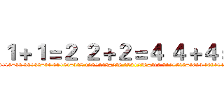 １＋１＝２ ２＋２＝４ ４＋４＝８ (1+1=2 2+2=4 4+4=8 8+8=16 16+16=32 32+32=64 64+64=128 128+128=256 256+256=512 512+512=1024 1024+1024=2048 2048+2048=4096 4096+4096=)
