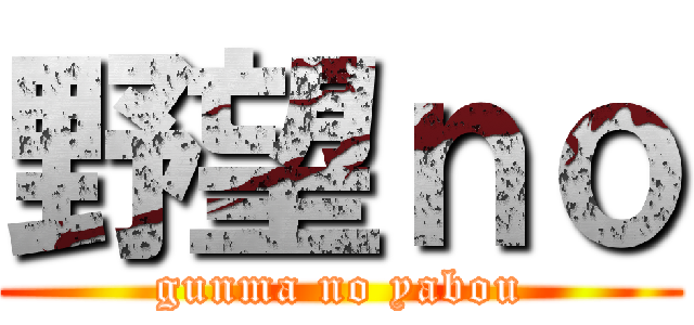 野望ｎｏ (gunma no yabou)