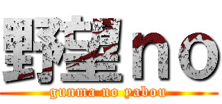 野望ｎｏ (gunma no yabou)