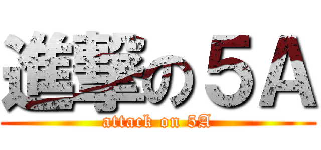 進撃の５Ａ (attack on 5A)