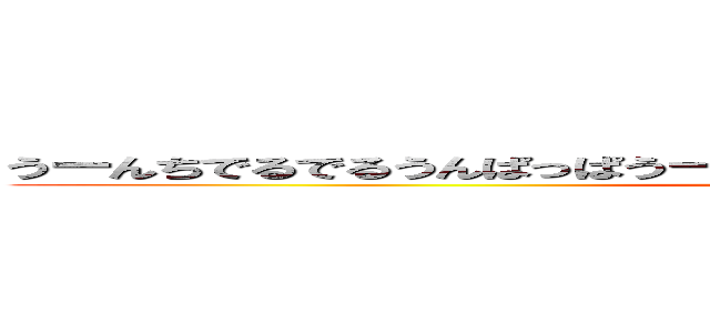 うーんちでるでるうんぱっぱうーんぱっぱうんぱうんぱうーんちうーんぱっぱ (poop)