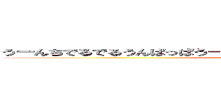 うーんちでるでるうんぱっぱうーんぱっぱうんぱうんぱうーんちうーんぱっぱ (poop)