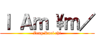 Ｉ Ａｍ \\ｍ／ (Zeng Ruei chi)