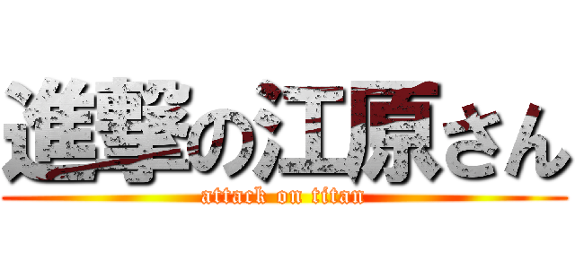 進撃の江原さん (attack on titan)