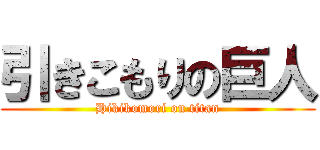 引きこもりの巨人 (Hikikomori on titan)
