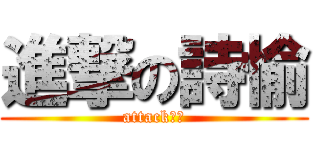 進撃の詩愉 (attack！！)