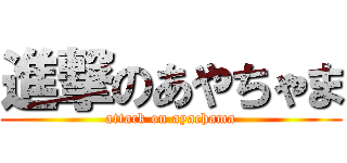 進撃のあやちゃま (attack on ayachama)