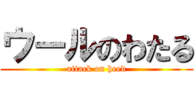 ウールのわたる (attack on heed)