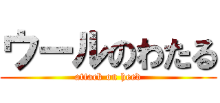 ウールのわたる (attack on heed)