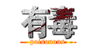 有毒 (poisonous)