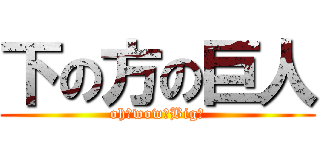 下の方の巨人 (oh！wow！Big！)