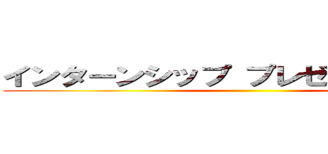 インターンシップ プレゼンテーション ()