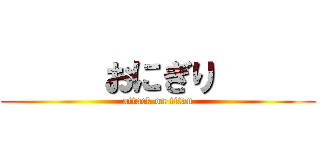      おにぎり      (attack on titan)