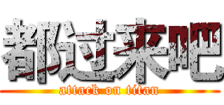 都过来吧 (attack on titan)