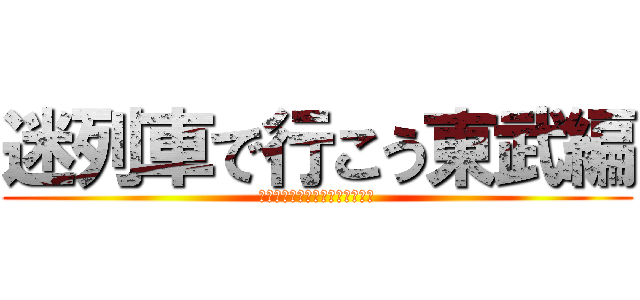 迷列車で行こう東武編 (めいれっしゃでいこうとうぶへん)