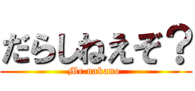 だらしねえぞ？ (Mr.nakano )