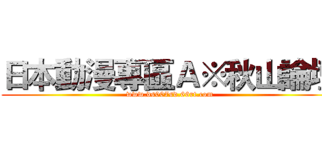 日本動漫專區Ａ※秋山論壇 (www.ds007sd.66rt.com)