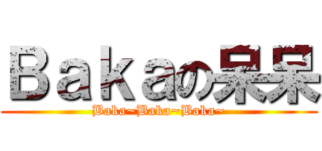 Ｂａｋａの呆呆 (Baka~Baka~Baka~)