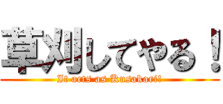 草刈してやる！ (It acts as Kusakari!)