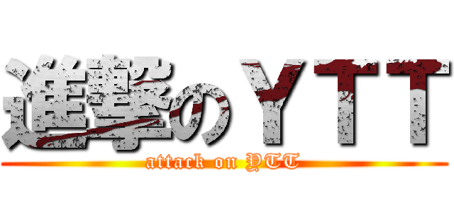 進撃のＹＴＴ (attack on YTT)