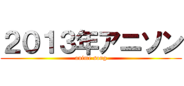 ２０１３年アニソン (anime song)