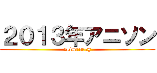 ２０１３年アニソン (anime song)