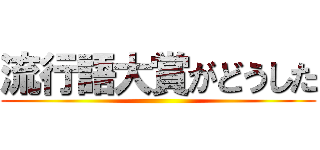 流行語大賞がどうした ()