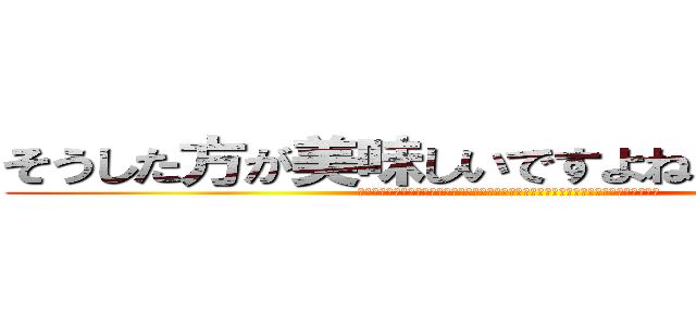 そうした方が美味しいですよね！分かります！ (そうした方が美味しいですよね！分かります！気のせいではなく、私はそう確信しています！)