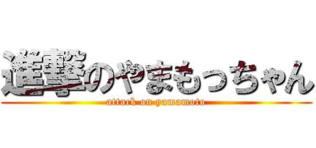 進撃のやまもっちゃん (attack on yamamoto)