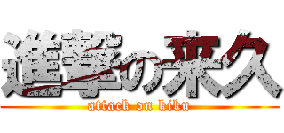 進撃の来久 (attack on kiku)