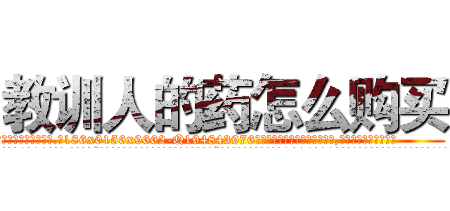 教训人的药怎么购买 (教训人的药怎么购买【电.话186x0156x9662-Q194843976林氏药业】我们做的是长期生意,靠的是老客户长期支持
参考消息网2月20日报道 韩媒称，“剩女多、离婚率高的城市，房价一定会上涨。”这是中国经济学家金岩石2016年12月参加在上海举行的房地产相关论坛时说的话。
)