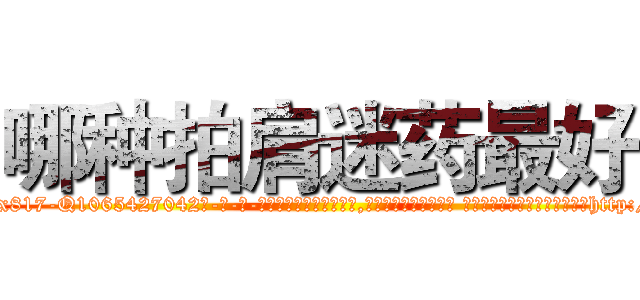 哪种拍肩迷药最好 (哪种拍肩迷药最好【电-话151x68344x817-Q1065427042元-吉-药-业】我们做的是长期生意,靠的是老客户长期支持 哪种拍肩迷药最好在发表了一篇http://sngk.net/QsGIBk

参考消息网我们做的是长期生意,靠的是老客户长期支持也许我们早该意识到，就连鲍勃·霍斯金斯（金球奖戏剧类电影男主角 
)