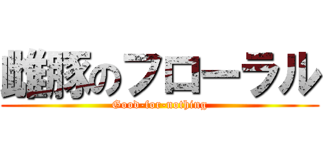 雌豚のフローラル (Good-for-nothing)