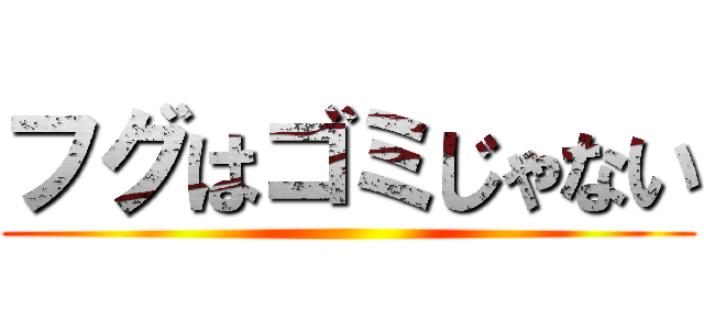 フグはゴミじゃない ()