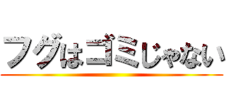 フグはゴミじゃない ()