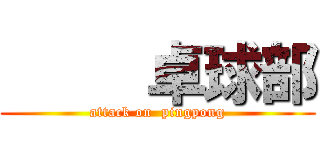      卓球部 (attack on  pingpong)
