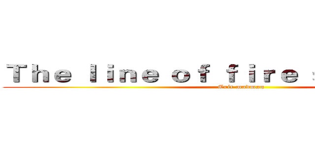 Ｔｈｅ ｌｉｎｅ ｏｆ ｆｉｒｅ ｓｈｏｏｔｉｎｇ  (Crit madman )