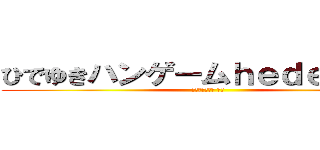 ひでゆきハンゲームｈｅｄｅｙｕｋｉ (４８ウンコ中年 童貞)