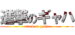 進撃のギャハ (attack on gyaha)