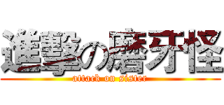 進擊の磨牙怪 (attack on sister)