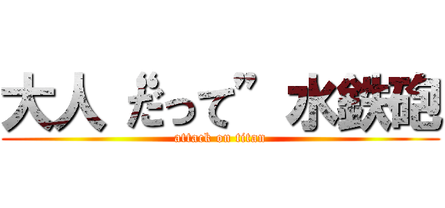大人“だって”水鉄砲 (attack on titan)