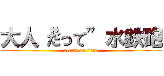 大人“だって”水鉄砲 (attack on titan)